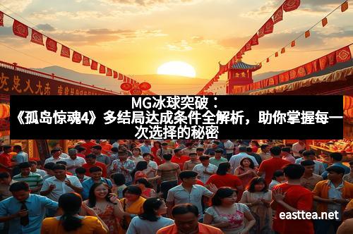 MG冰球突破：《孤岛惊魂4》多结局达成条件全解析，助你掌握每一次选择的秘密